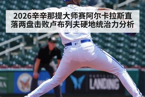 2026辛辛那提大师赛阿尔卡拉斯直落两盘击败卢布列夫硬地统治力分析
