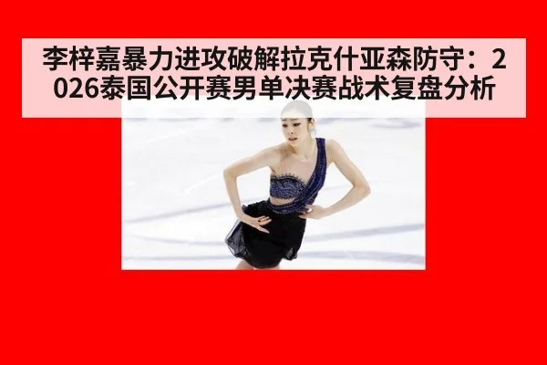 李梓嘉暴力进攻破解拉克什亚森防守:2026泰国公开赛男单决赛战术复盘分析