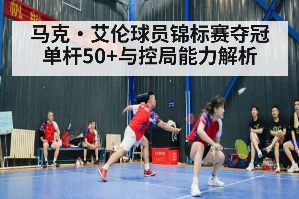 马克·艾伦球员锦标赛夺冠单杆50+与控局能力解析