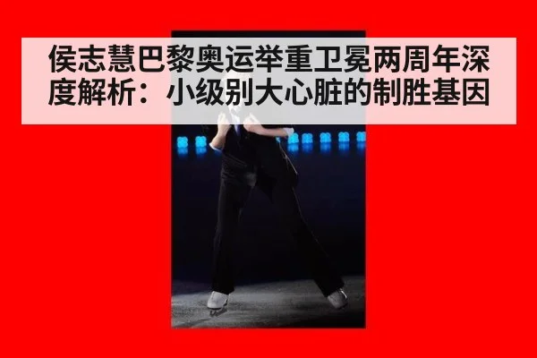 侯志慧巴黎奥运举重卫冕两周年深度解析:小级别大心脏的制胜基因