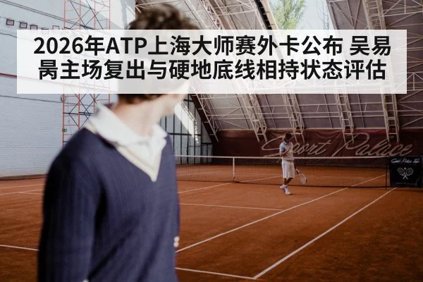 2026年ATP上海大师赛外卡公布 吴易昺主场复出与硬地底线相持状态评估