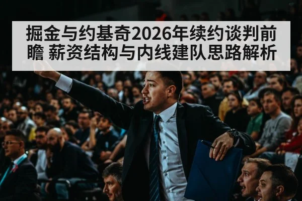 掘金与约基奇2026年续约谈判前瞻 薪资结构与内线建队思路解析