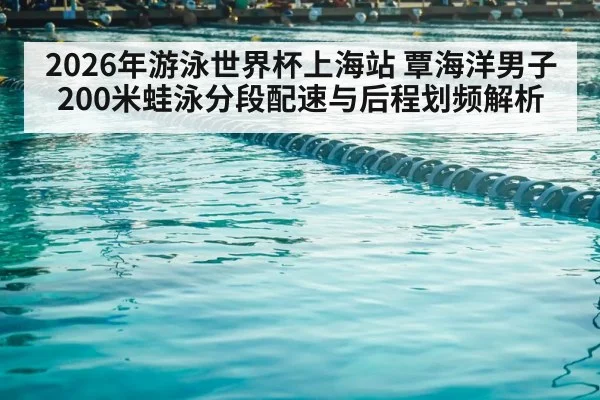 2026年游泳世界杯上海站 覃海洋男子200米蛙泳分段配速与后程划频解析