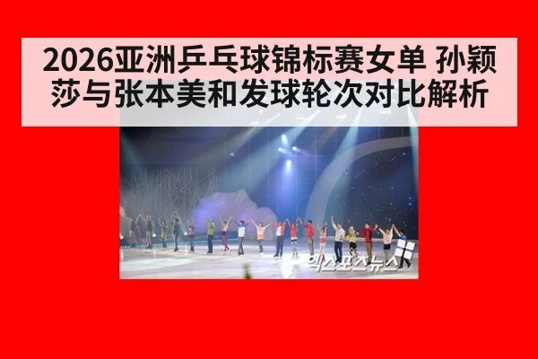 2026亚洲乒乓球锦标赛女单 孙颖莎与张本美和发球轮次对比解析