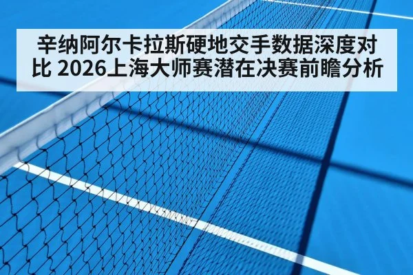 辛纳阿尔卡拉斯硬地交手数据深度对比 2026上海大师赛潜在决赛前瞻分析