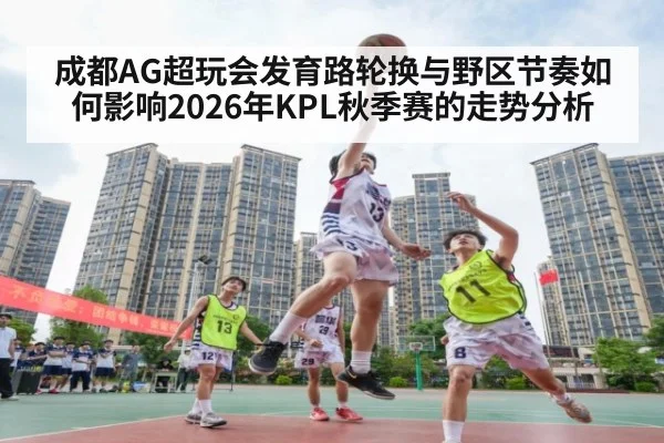 成都AG超玩会发育路轮换与野区节奏如何影响2026年KPL秋季赛的走势分析