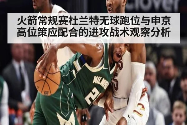 火箭常规赛杜兰特无球跑位与申京高位策应配合的进攻战术观察分析